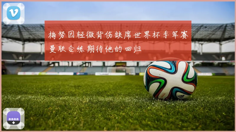 梅努因轻微背伤缺席世界杯季军赛曼联合练期待他的回归